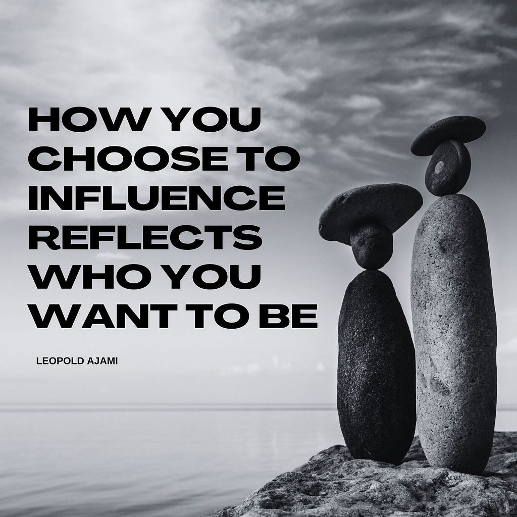 “How you choose to influence reflects who you want to be.” Leopold Ajami