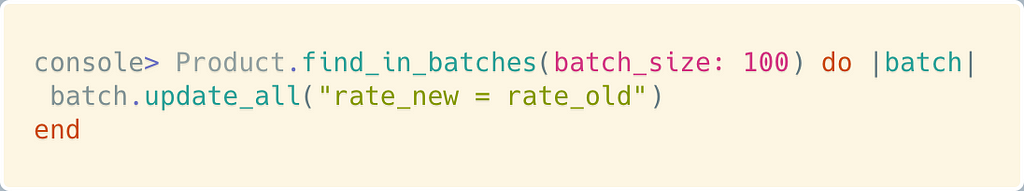 console> Product.find_in_batches(batch_size: 100) do |batch| batch.update_all(“rate_new = rate_old”) end