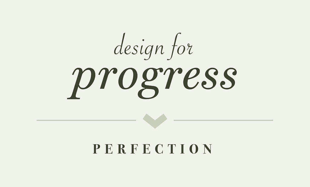 Design for progress > perfection