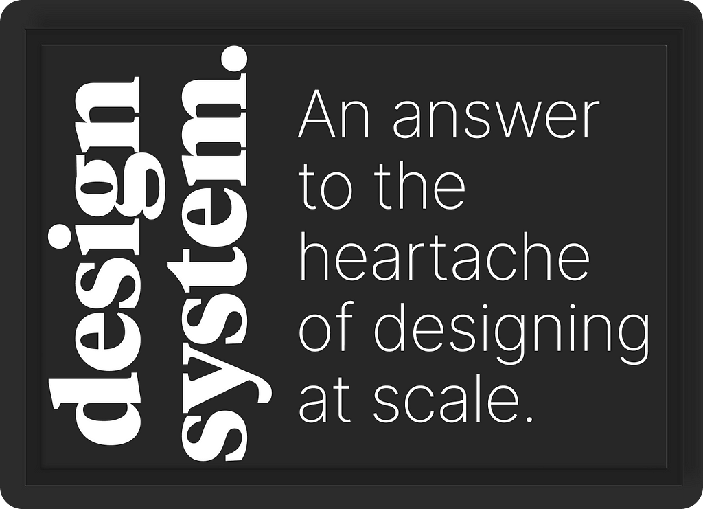 Design System, an answer to the heartache of designing at scale.