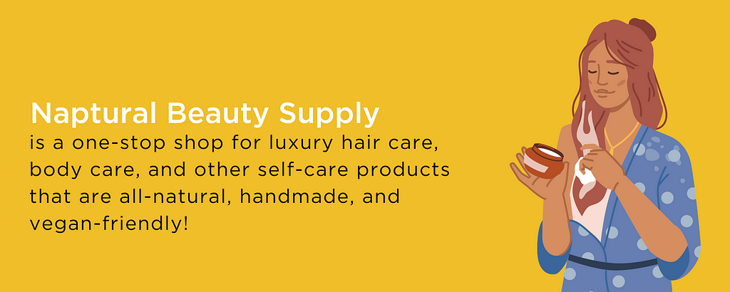 Naptural Beauty Supply is a one-stop shop for luxury hair care, body care, and other self-care products that are all-natural, handmade, and vegan-friendly!