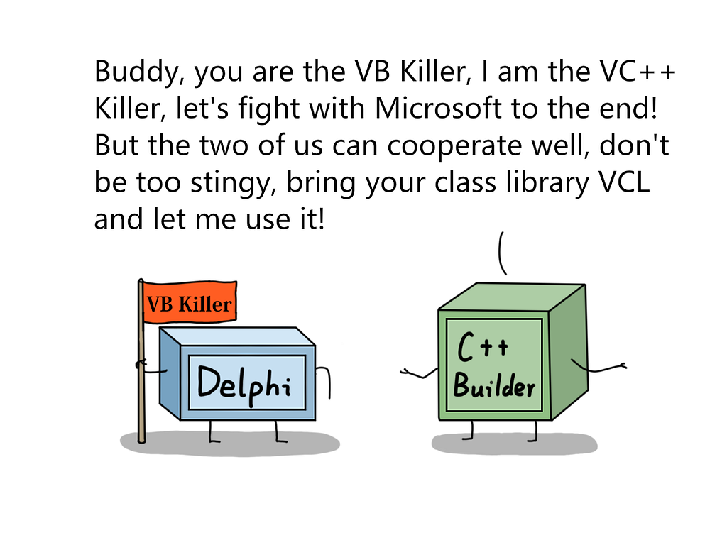 Delphi and C++ builder talking.
 C++ builder — You’re the VB killer, and I’m the VC++ killer. Let’s fight Microsoft. We can work well together. Bring your VCL, and let me use it.