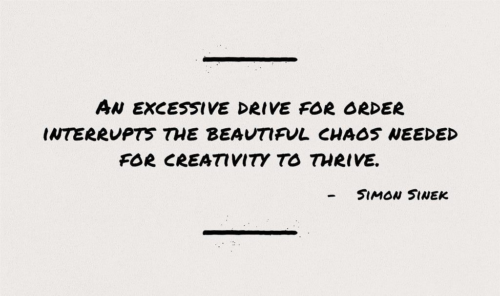 Quote by Simon Sinek, “An excessive drive for order interrupts the beautiful chaos needed for creativity to thrive.”