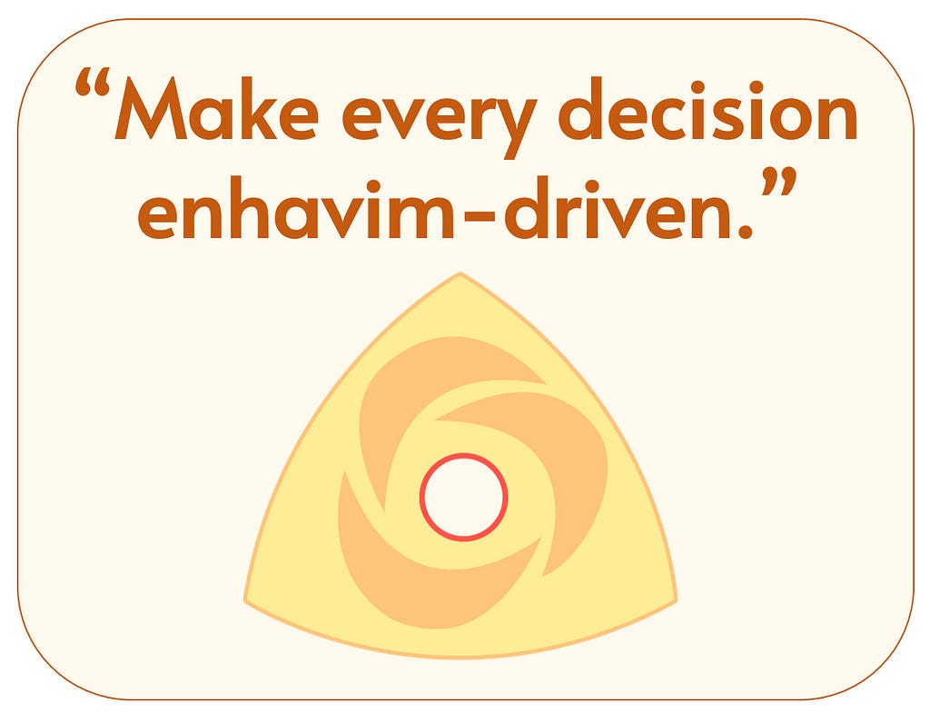 Make every decision enhavim-driven. Filter every decision through your enhavim.