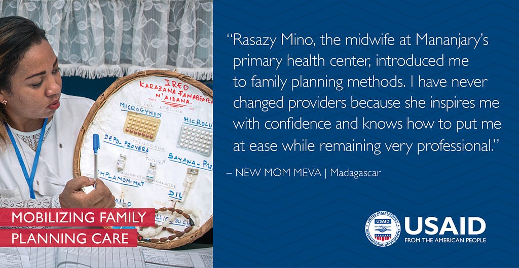 “Rasazy Mino, the midwife at Mananjary’s primary health center, introduced me to family planning methods. I have never changed providers because she inspires me with confidence and knows how to put me at ease while remaining very professional.” Quote from new mom Meva in Madagascar.