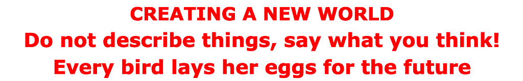 CREATING A NEW WORLD Do not describe things, say what you think! Every bird lays her eggs for the future