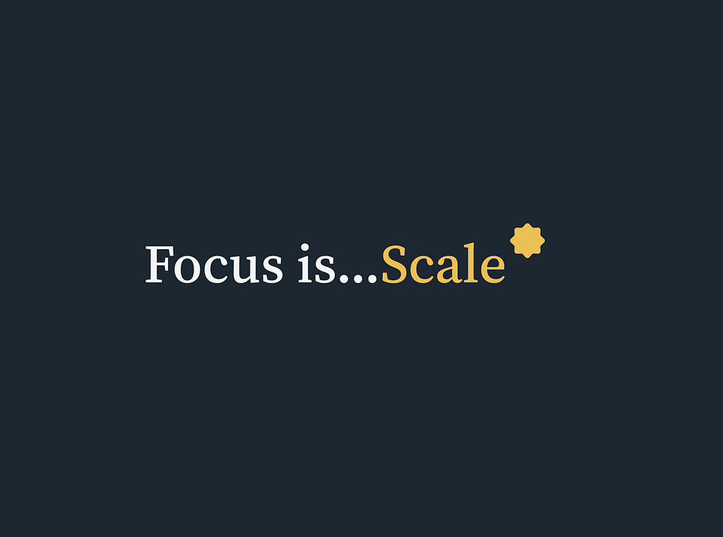 Focus is…Scale*