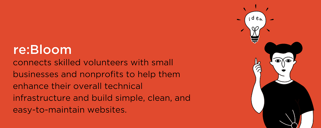 re:Bloom connects skilled volunteers with small businesses and nonprofits to help them enhance their overall technical infrastructure and build simple, clean, and easy-to-maintain websites.
