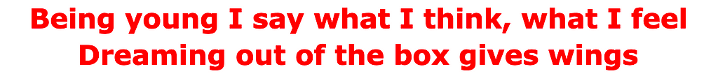 Being young I say what I think, what I feel. Dreaming out of the box gives wings.
