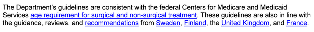 Text: “The Department’s guidelines are consistent with the federal Centers for Medicare and Medicaid Services age requirement for surgical and non-surgical treatment. These guidelines are also in line with the guidance, reviews, and recommendations from Sweden, Finland, the United Kingdom, and France.”