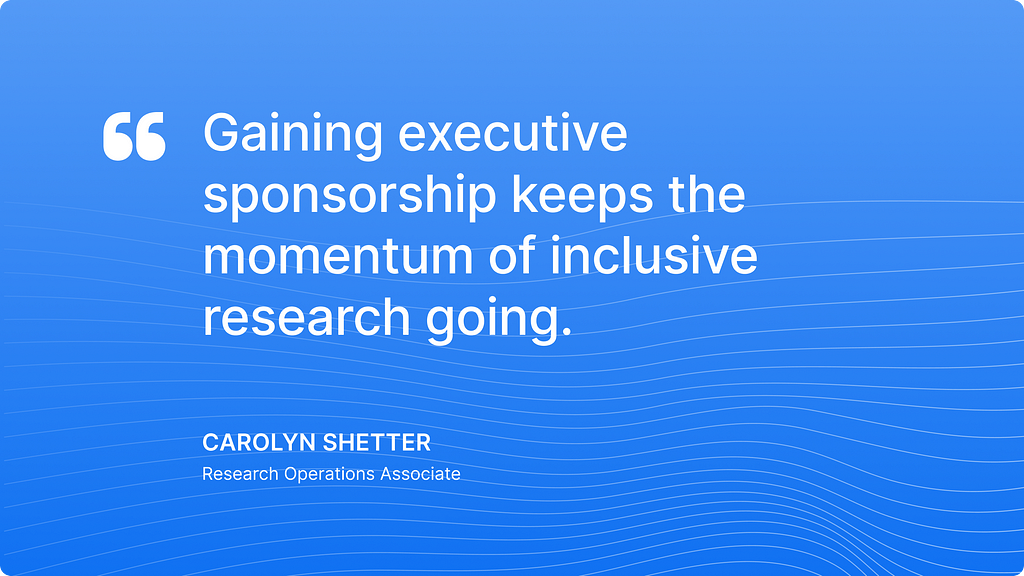 Quote from the article: Gaining executive sponsorship keeps the momentum of inclusive research going.