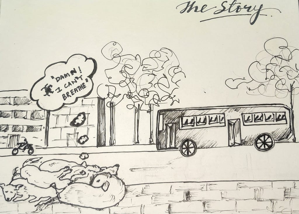 A simple handmade sketch with black marker on white paper. It is a street scene with a bus on the right-hand side approaching a bus stop. At the bus stop, there is a pack of dogs snuggled into each other and sleeping. Amidst that, emerges a thought bubble, in which there is a tick that says, “Damn, I can’t breathe”. Behind the bus are a few trees and houses. The trees are drawn with wriggly lines for foliage. Ahead of the bus is one motorbike.