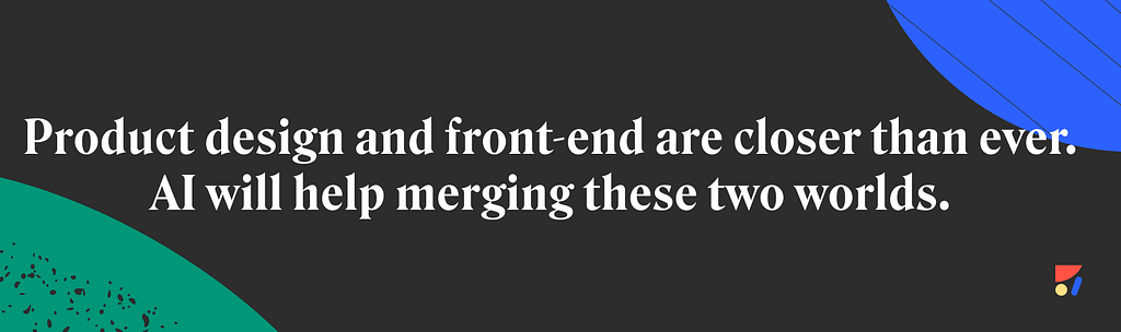 Product design and front-end are closer than ever. AI will help merging these two worlds.