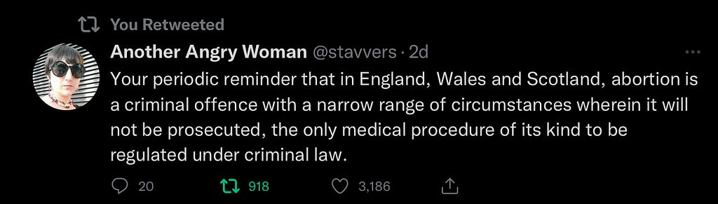 Your periodic reminder that in England, Wales and Scotland, abortion is a criminal offence with a narrow range of circumstances wherein it will not be prosecuted, the only medical procedure of its kind to be regulated under criminal law.