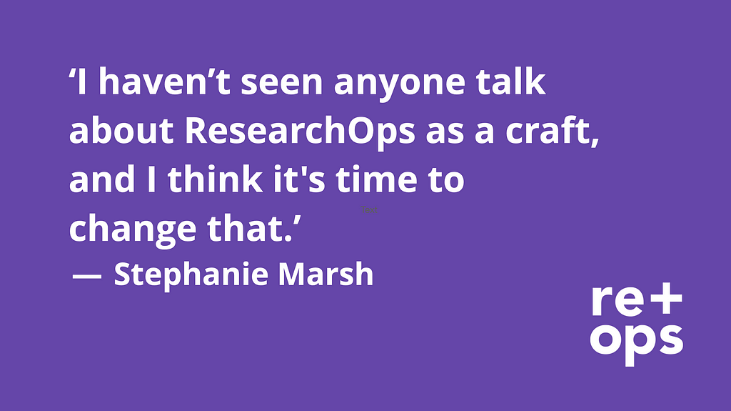 ‘I haven’t seen anyone talk about ResearchOps as a craft, and I think it’s time to change that.’ — Stephanie Marsh