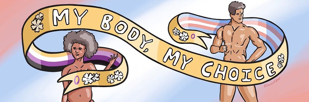 Illustration of 2 nude people in front of a pink, blue, and white gradient background. A ribbon winds around them, covering sensitive areas, gold in front with trans and nonbinary flag colors in back. White text on it says, “My body, my choice.” White wild roses also decorate it. At each end is a purple circle for the intersex flag. On the left is a Black woman or femme nonbinary person and on the right a muscular, racially ambiguous, light-skinned transmasc person with top surgery scars.