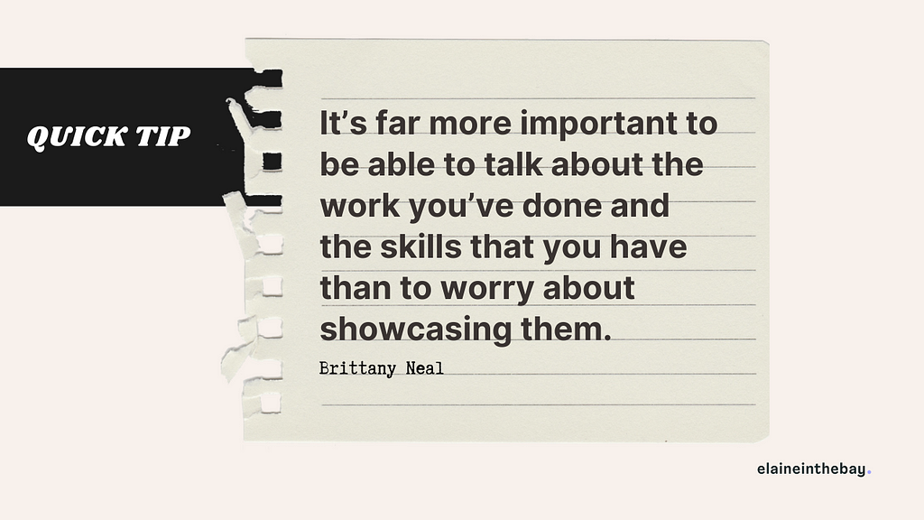 quick tip, brittany’s quote. It’s far more important to be able to talk about the work you’ve done and the skills that you have than to worry about showcasing them.