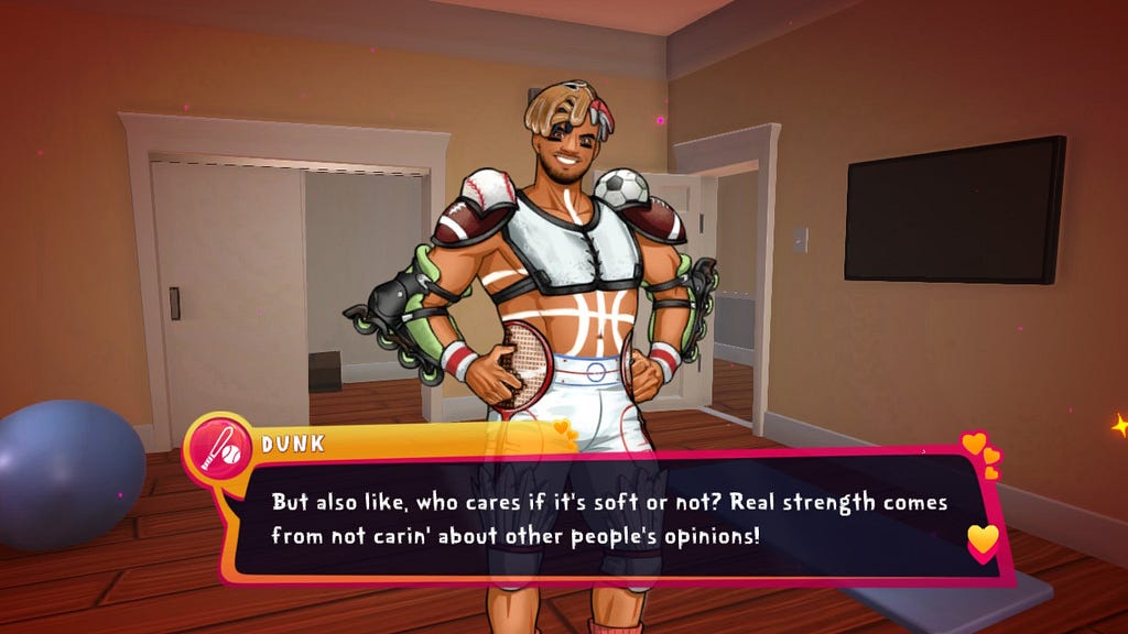 A man dressed in sports gear that’s made from sports equipment — his shoulder pads are footballs and a baseball, his shoulder pads are roller skates. He’s smiling and saying: “But also, who cares if it’s soft or not? Real strength comes from not carin’ about other people’s opinions!” He’s called Dunk and I love him.