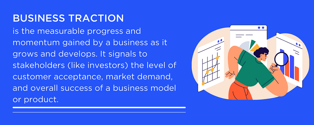 Business traction is the measurable progress and momentum gained by a business as it grows and develops. It signals to stakeholders (like investors) the level of customer acceptance, market demand, and overall success of a business model or product.