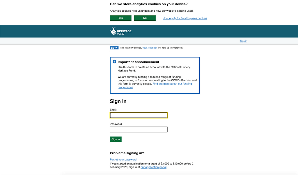 Image of the webpage for beta. Top banner shows an image of ‘can we store analytics cookies on your device’ middle banner says it is a beta. There is an announcement on it indicating that the Fund was running a reduced range of funding programmes and below that is a sign in box asking for an email and password.