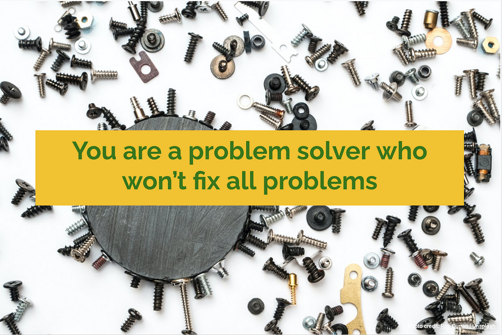 You are a problem solver who won’t fix all problems