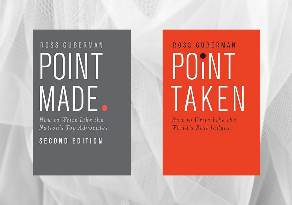 Two book covers are shown over a light gray background that has the appearance of see-through tufted fabric. The book cover on the left is gray with white text that reads, “Ross Guberman. Point Made. How to Write Like the Nation’s Top Advocates. Second Edition.” The book cover on the right is orangey red with white text that reads, ”Ross Guberman. Point Taken. How to Write Like the World’s Best Judges.”