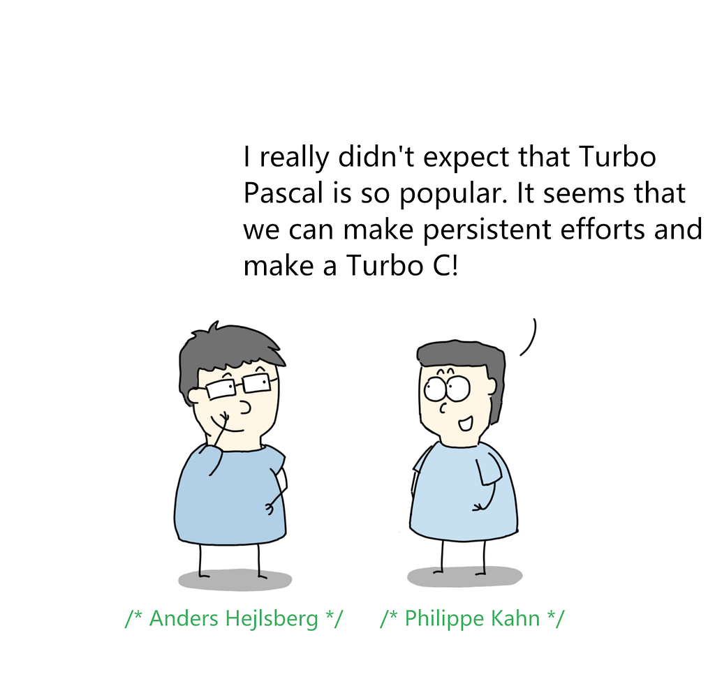 anders hejlsberg and philippe kahn talking
 philippe kahn — I didn’t expect TurboPascal to become so popular. Seems we can make persistent efforts and make a Turbo C!