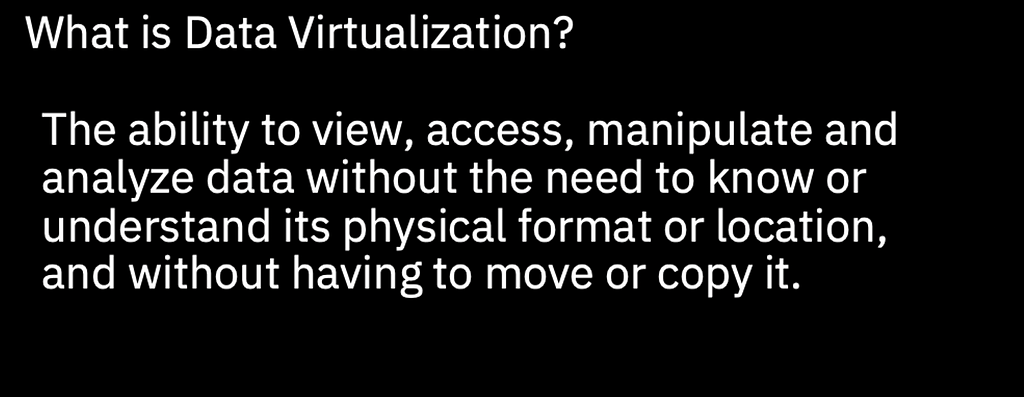 What is Data Virtualization? The ability to view, access, manipulate, and analyze data without the need to know its physical format or location, and without having to move or copy it.