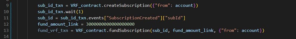 sub_id_txn = VRF_contract.createSubscription({“from”: account}) sub_id_txn.wait(1) sub_id = sub_id_txn.events[“SubscriptionCreated”][“subId”] fund_amount_link = 3000000000000000000 fund_vrf_txn = VRF_contract.fundSubscription(sub_id, fund_amount_link, {“from”: account})