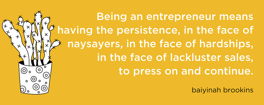 “Being an entrepreneur means having the persistence, in the face of naysayers, in the face of hardships, in the face of lackluster sales, to press on and continue.” — Baiyinah Brookins