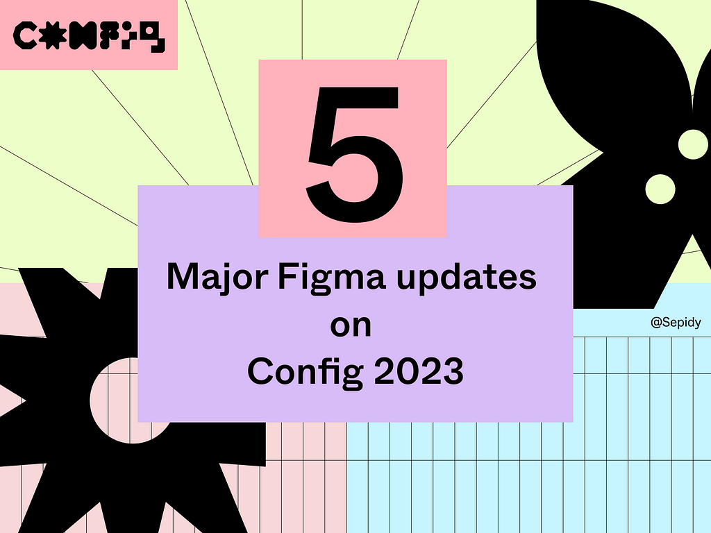 5 major Figma Updates — Sepidy Config2023-Figma-Sepideh Yazdi