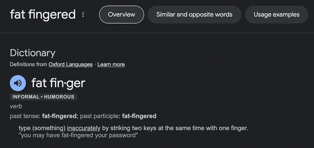 screenshot from google shows the defition of fat fin·ger, INFORMAL • HUMOROUS, verb, past tense: fat-fingered; past participle: fat-fingered type (something) inaccurately by striking two keys at the same time with one finger.