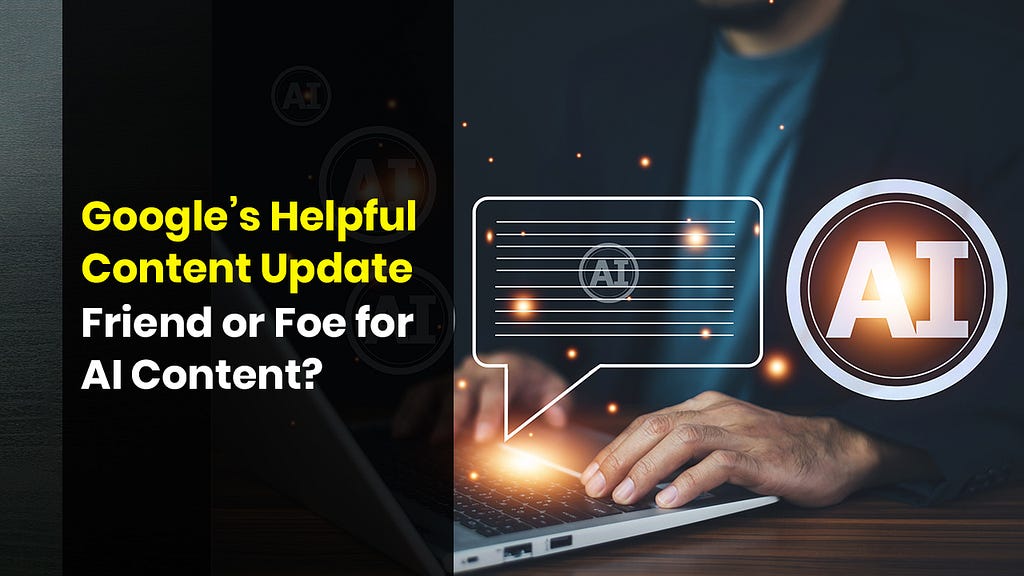 Google’s Helpful Content Update: Friend or Foe for AI Content?