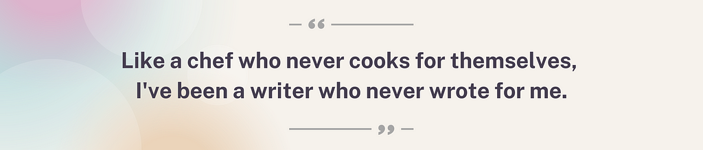 A quote on a pastel gradient background reads “Like a chef who never cooks for themselves, I’ve been a writer who never wrote for me.