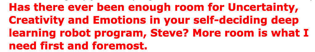 Was there ever enough room for Uncertainty, Creativity and Emotions in your self-deciding deep learning robot program, Steve?