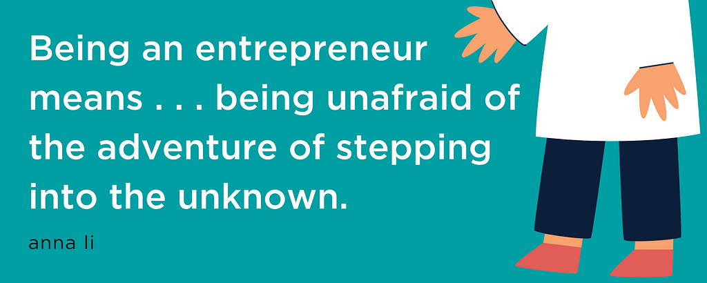 Being an entrepreneur means . . . being unafraid of the adventure of stepping into the unknown. — anna li