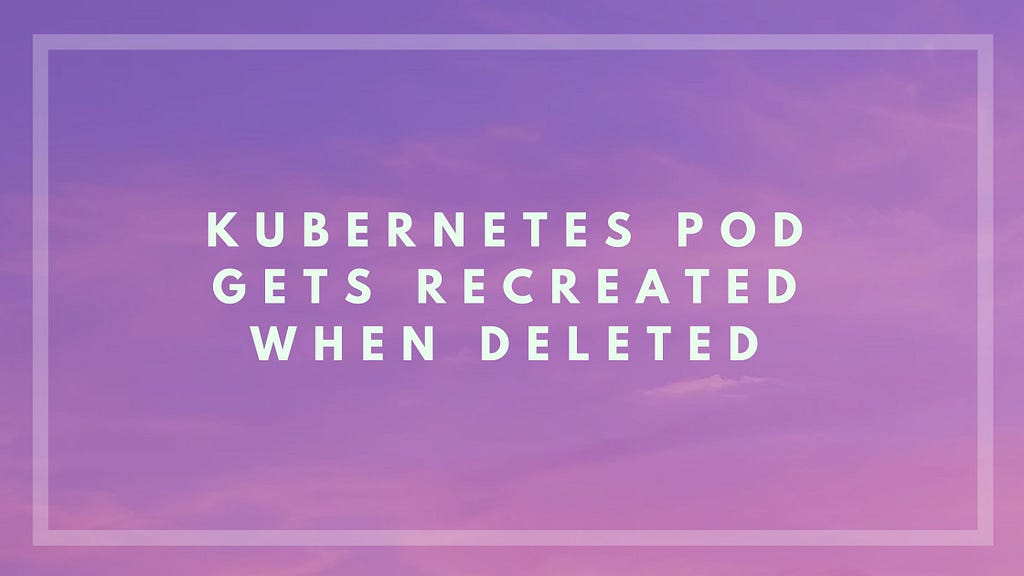 Kubernetes pod gets recreated when deleted- VaST ITES INC