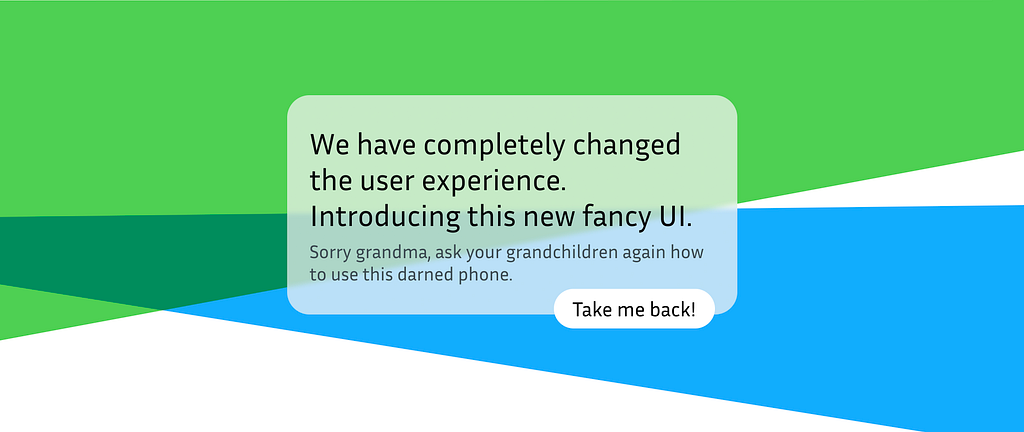 A dialog box saying “We have completely changed the user experience. Introducing this new fancy UI. Sorry grandma, ask your grandchildren again how to use this darned phone” with a button saying “Take me back”!