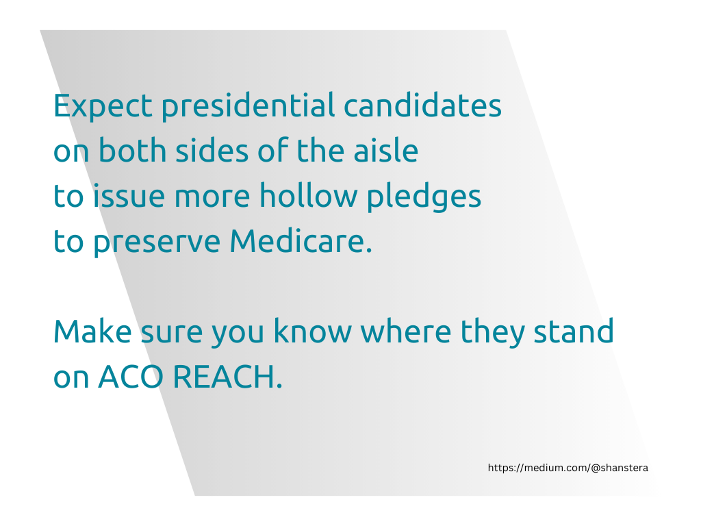 Graphic with teal text and a light gray parallelogram in the background. Expect presidential candidates on both sides of the aisle to issue more hollow pledges to preserve Medicare. Make sure you know where they stand on ACO REACH.