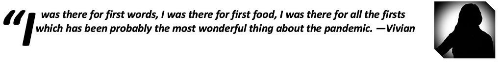 “I was there for first words, I was there for first food, I was there for all the firsts which has been probably the most wonderful thing about the pandemic.”—Vivian