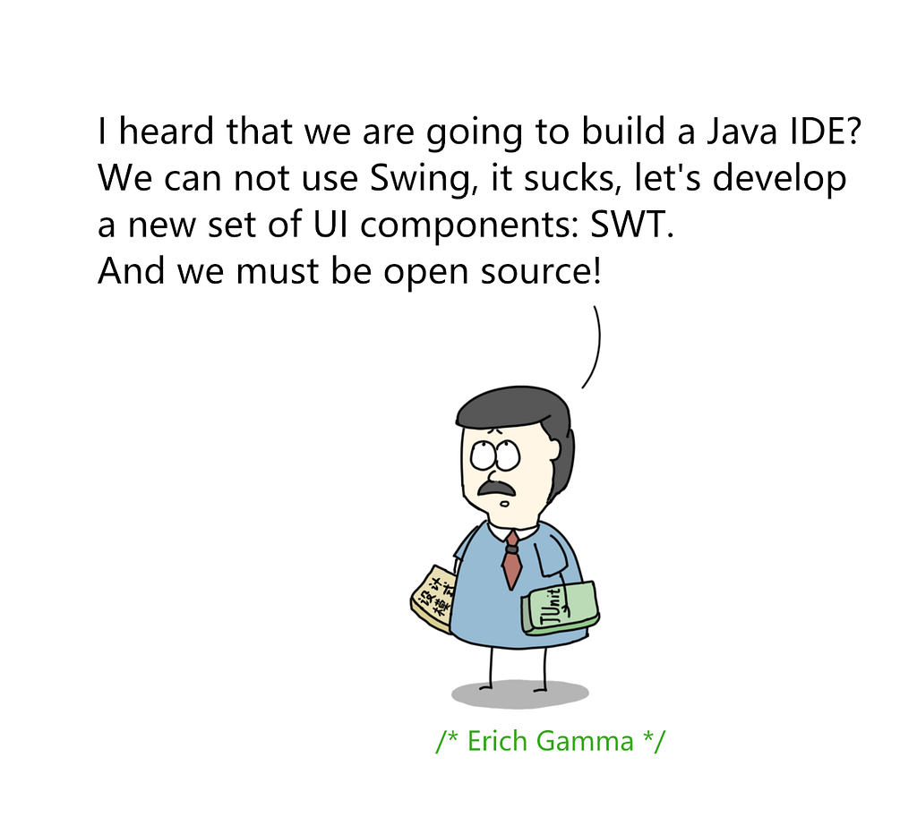 erich gamma — i heard we are building java ide? we can’t use swing. it sucks. let’s develop a new set of ui components: swt. and it must be open source.