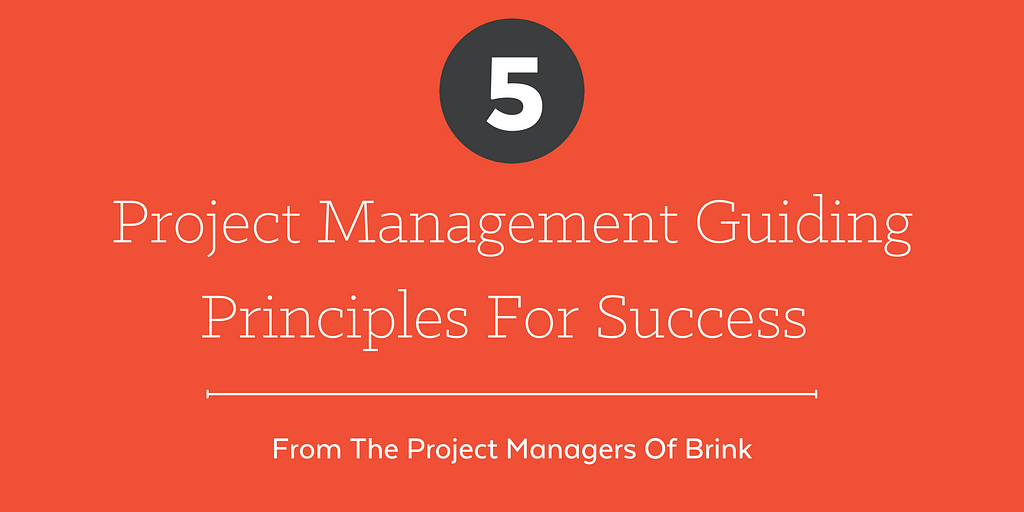 Five project management guiding principles for success. From the Project Managers of Brink.