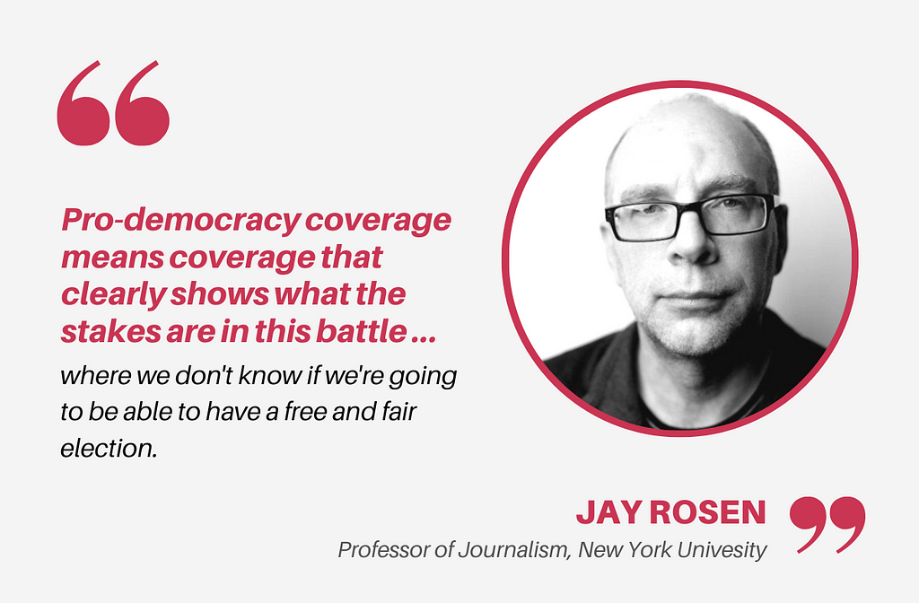 A quote card with a headshot of a bald white man glaring at the camera, next to red and black text that reads, “Pro-democracy coverage means coverage that clearly shows what the stakes are in this battle … where we don’t know if we’re going to be able to have a free and fair election,” by Jay Rosen, Professor of Journalism, New York University.