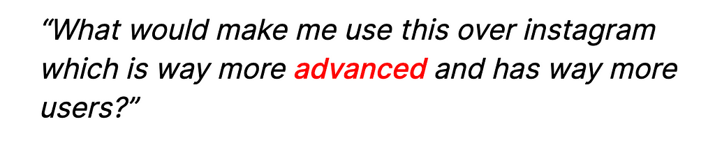 “What would make me use this over Instagram which is way more advanced and has more users?”