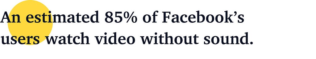 An estimated 85% of Facebook’s users watch video without sound.