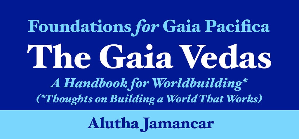 Foundations for Gaia Pacifica. The Gaia Vedas, a Handbook for Worldbuilding*, (*Thoughts on Building a World That Works). Alutha Jamancar.