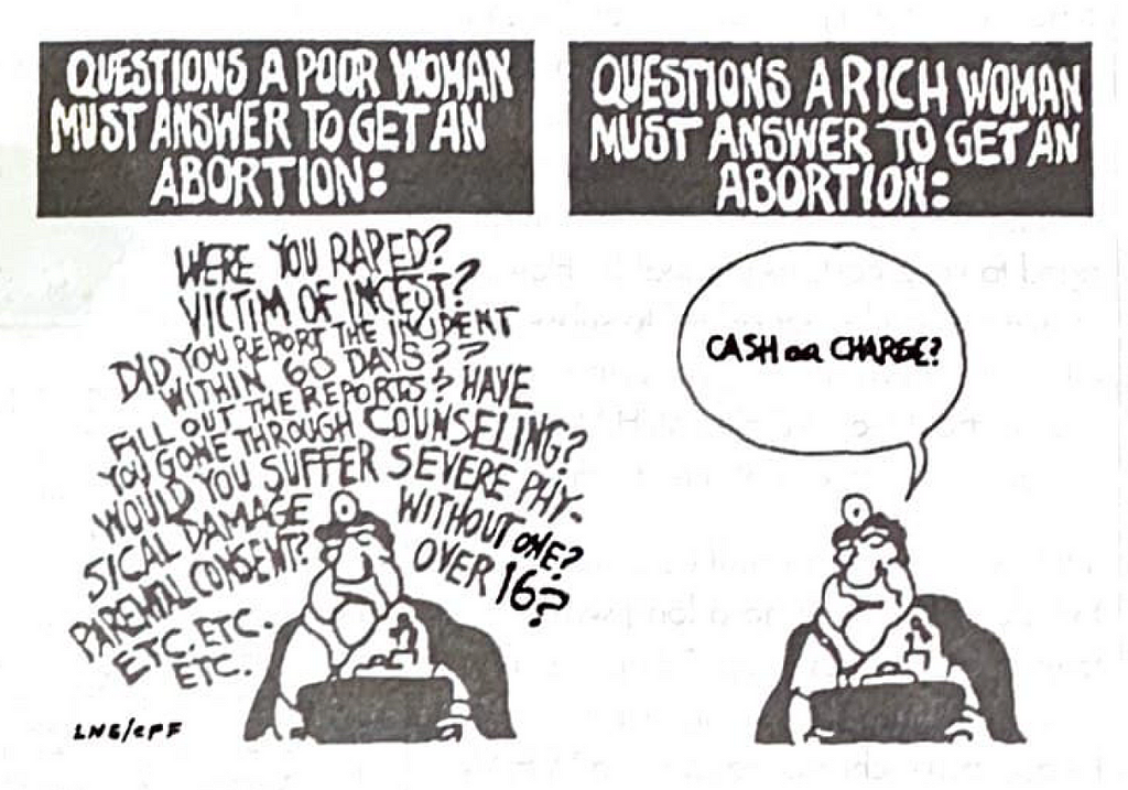 Cartoon with two frames. First frame: “Questions a poor woman must answer to get an abortion:” followed by numerous questions such as: Where you raped? Victim of incest: Over 16? etc. Second frame: “Questions a rich woman must answer to get an abortion:” followed by one question: Cash or Charge?