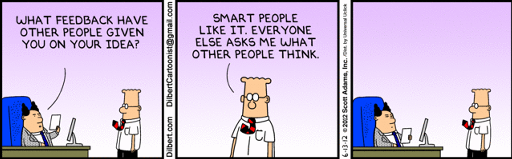 Dilber Comic. Boss asks “What feedback have other people given on your idea?” Dilbert answers, “Smart people like it. Everyone else asks me what other people think.”