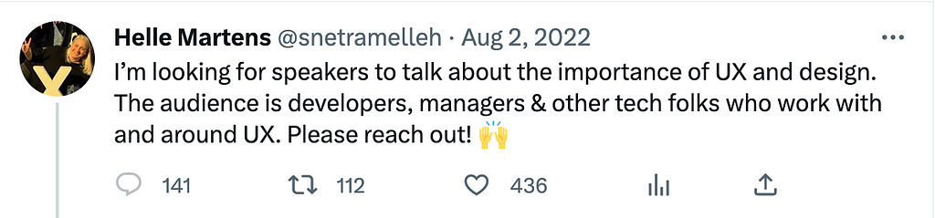 Screenshot of a Tweet by Helle Martens, founder of UX Copenhagen conference. It says: I’m looking for speakers to talk about the importance of UX and design. The audience is developers, managers and other tech folks who work with and around UX. Please reach out! (Raised hands emoji)