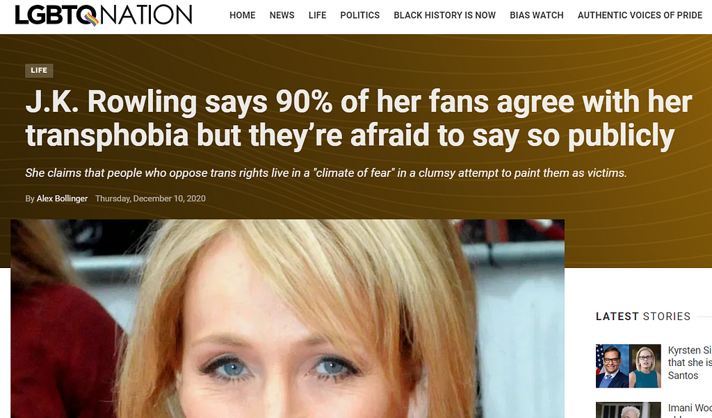 LGBTQNation headline: J.K. Rowling says 90% of her fans agree with her transphobia but they’re afraid to say so publically. From Dec 10th 2020.
